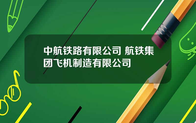 中航铁路有限公司 航铁集团飞机制造有限公司